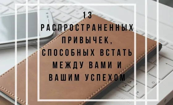 13 распространенных привычек, способных стать между вами и вашим успехом