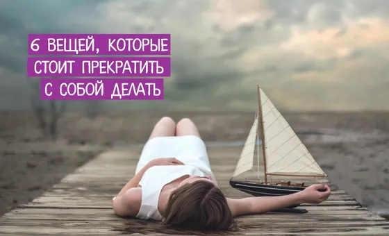 6 вещей, которые стоит прекратить с собой делать